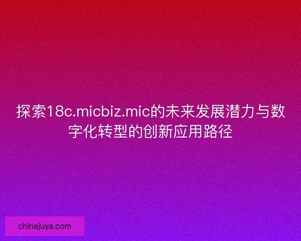 探索18c.micbiz.mic的未来发展潜力与数字化转型的创新应用路径