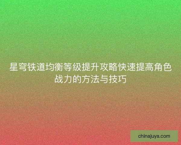 星穹铁道均衡等级提升攻略快速提高角色战力的方法与技巧