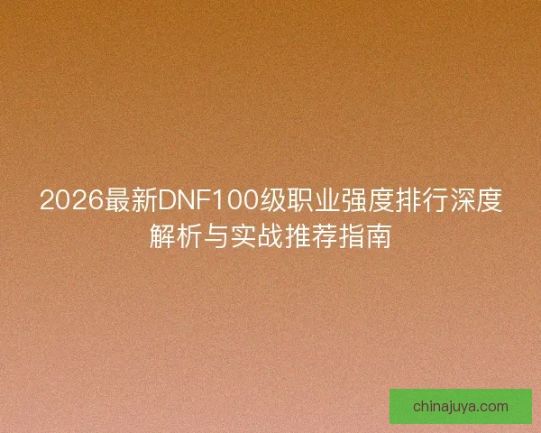 2026最新DNF100级职业强度排行深度解析与实战推荐指南