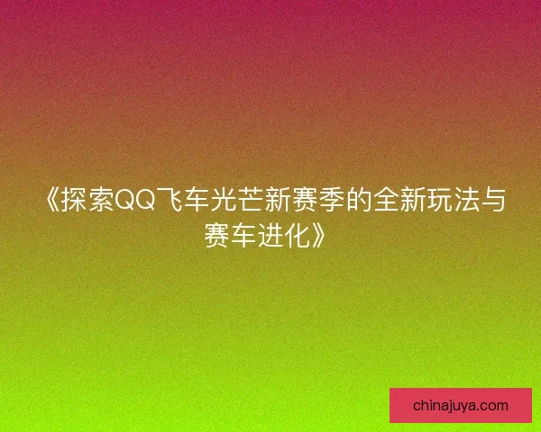 《探索QQ飞车光芒新赛季的全新玩法与赛车进化》