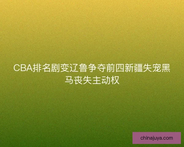 CBA排名剧变辽鲁争夺前四新疆失宠黑马丧失主动权