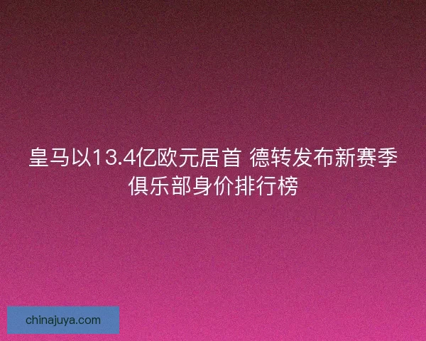 皇马以13.4亿欧元居首 德转发布新赛季俱乐部身价排行榜