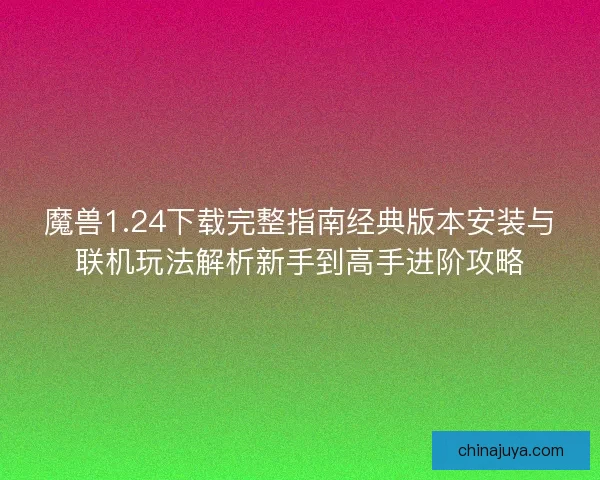 魔兽1.24下载完整指南经典版本安装与联机玩法解析新手到高手进阶攻略