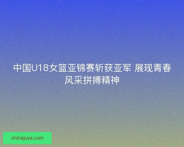 中国U18女篮亚锦赛斩获亚军 展现青春风采拼搏精神