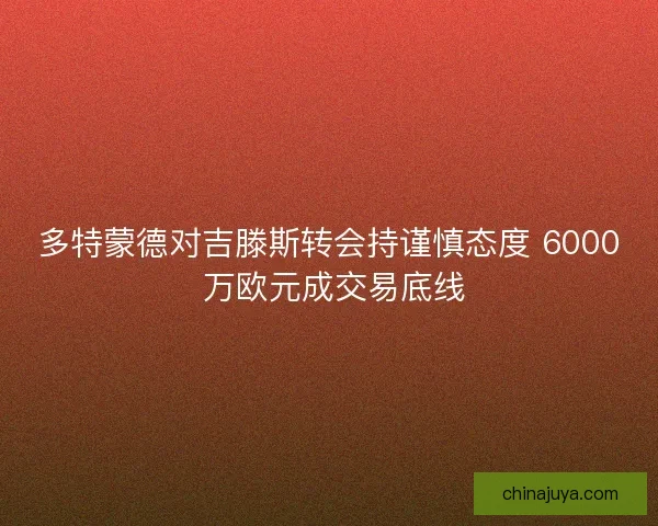 多特蒙德对吉滕斯转会持谨慎态度 6000 万欧元成交易底线