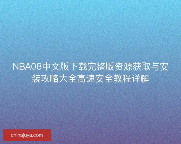 NBA08中文版下载完整版资源获取与安装攻略大全高速安全教程详解