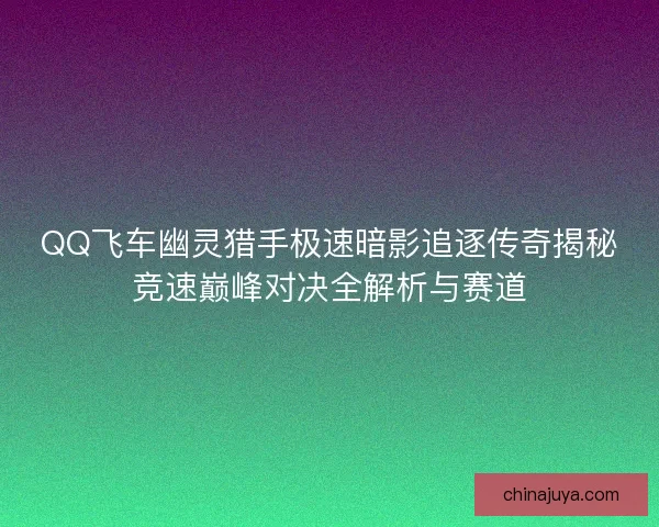 QQ飞车幽灵猎手极速暗影追逐传奇揭秘竞速巅峰对决全解析与赛道