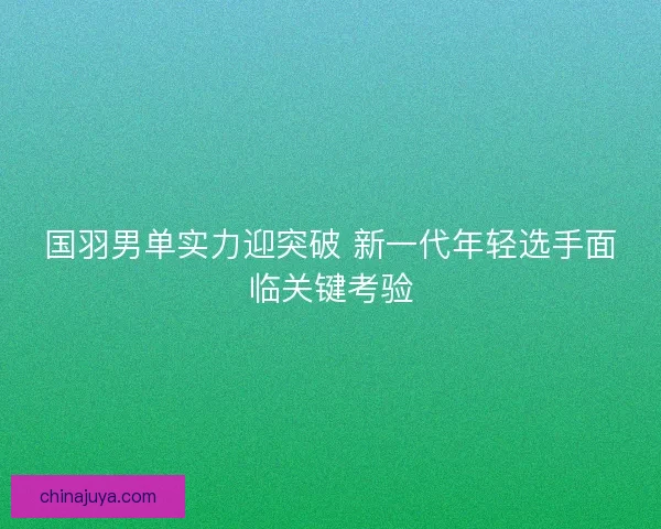 国羽男单实力迎突破 新一代年轻选手面临关键考验