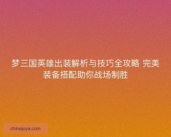 梦三国英雄出装解析与技巧全攻略 完美装备搭配助你战场制胜