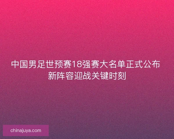 中国男足世预赛18强赛大名单正式公布 新阵容迎战关键时刻